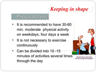 P HYSICAL  A CTIVITY : Keeping in shape It is recommended to have 30-60 min. moderate  physical activity on weekdays, four days a week  It is not necessary to exercise continuously  Can be divided into 10 -15 minutes of activities several times through the day  