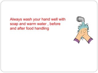 Always wash your hand well with  soap and warm water , before and after food handling 