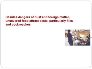 Besides dangers of dust and foreign matter, uncovered food attract pests, particularly flies and cockroaches. 