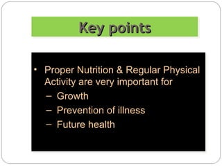 Key points Proper Nutrition & Regular Physical Activity are very important for Growth Prevention of illness Future health 