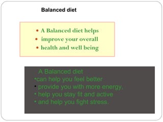 A Balanced diet helps improve your overall  health and well being A Balanced diet  can help you feel better    provide   you with more energy, help you stay fit and active and help you fight stress.       Balanced diet 