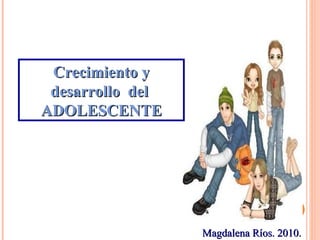 Crecimiento y desarrollo  del  ADOLESCENTE Magdalena Ríos. 2010. 