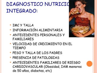 DIAGNOSTICO NUTRICIONAL INTEGRADO: IMC Y TALLA INFORMACIÓN ALIMENTARIA ANTECEDENTES PERSONALES Y FAMILIARES VELOCIDAD DE CRECIMIENTO EN EL TIEMPO PESO Y TALLA DE LOS PADRES PRESENCIA DE PATOLOGIAS ANTECEDENTES FAMILIARES DE RIESGO CARDIOVASCULAR (Obesidad, IAM menores de 50 años, diabetes, etc) 