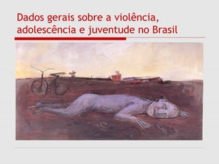 Dados gerais sobre a violência,
adolescência e juventude no Brasil
 