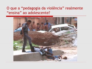 O que a “pedagogia da violência” realmente
“ensina” ao adolescente?
 