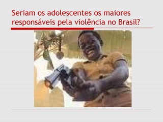 Seriam os adolescentes os maiores
responsáveis pela violência no Brasil?
 