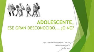 ADOLESCENTE,
ESE GRAN DESCONOCIDO,… ¿O NO?
Dra. Ana Belén Garrigós Castillo
Servicio Pediatría
CS San Blas
 