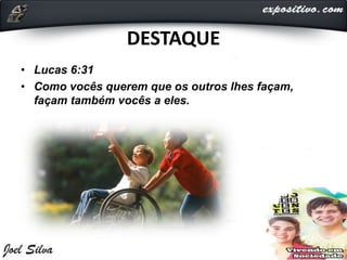 DESTAQUE
• Lucas 6:31
• Como vocês querem que os outros lhes façam,
façam também vocês a eles.
 