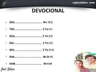 DEVOCIONAL
• SEG......................................... Rm 12:2
• TER......................................... 2 Tm 3:1
• QUA........................................ 2 Tm 3:2
• QUI.......................................... 2 Tm 3:3
• SEX......................................... 2 Tm 3:13
• SAB......................................... Mt 24:12
• DOM........................................ Mt 5:44
 