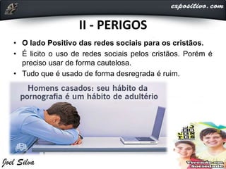 II - PERIGOS
• O lado Positivo das redes sociais para os cristãos.
• É licito o uso de redes sociais pelos cristãos. Porém é
preciso usar de forma cautelosa.
• Tudo que é usado de forma desregrada é ruim.
 