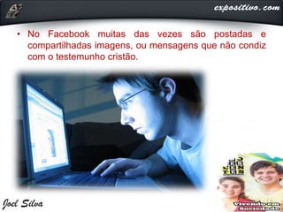 • No Facebook muitas das vezes são postadas e
compartilhadas imagens, ou mensagens que não condiz
com o testemunho cristão.
 