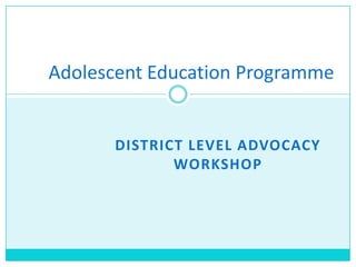 DISTRICT LEVEL ADVOCACY
WORKSHOP
Adolescent Education Programme
 