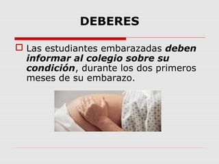 DEBERES
 Las estudiantes embarazadas deben
informar al colegio sobre su
condición, durante los dos primeros
meses de su embarazo.
 