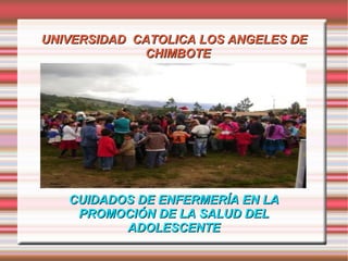 UNIVERSIDAD CATOLICA LOS ANGELES DE
             CHIMBOTE




               Título


   CUIDADOS DE ENFERMERÍA EN LA
    PROMOCIÓN DE LA SALUD DEL
          ADOLESCENTE
 