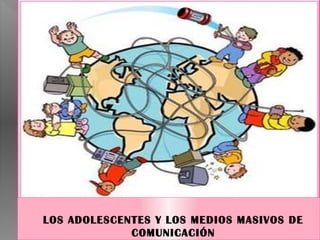 LOS ADOLESCENTES Y LOS MEDIOS MASIVOS DE
             COMUNICACIÓN
 