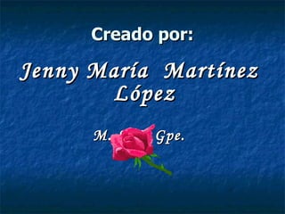 Creado por: Jenny María  Martínez López M. S. C. Gpe. 