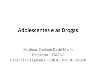 Adolescentes e as Drogas
Matheus Cheibub David Marin
Psiquiatra – FMABC
Dependência Química – GREA - IPq-HC-FMUSP
 