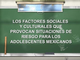 LOS FACTORES SOCIALES  Y CULTURALES QUE PROVOCAN SITUACIONES DE RIESGO PARA LOS ADOLESCENTES MEXICANOS 