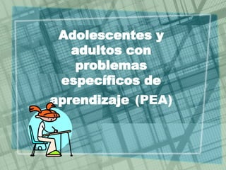 Adolescentes y adultos con problemas específicos de aprendizaje   (PEA) 
