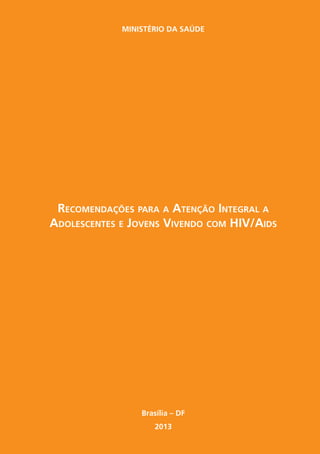 Ministério da Saúde




 Recomendações para a Atenção Integral a
Adolescentes e Jovens Vivendo com HIV/Aids




                 Brasília – DF
                    2013
 