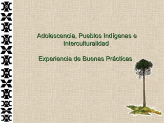 Adolescencia, Pueblos Indígenas e
        Interculturalidad

Experiencia de Buenas Prácticas
 