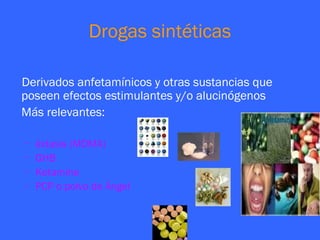 Drogas sintéticas

Derivados anfetamínicos y otras sustancias que
poseen efectos estimulantes y/o alucinógenos
Más relevantes:

-   éxtasis (MDMA)
-   GHB
-   Ketamina
-   PCP o polvo de Ángel
 
