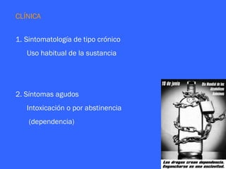 CLÍNICA


1. Sintomatología de tipo crónico
   Uso habitual de la sustancia




2. Síntomas agudos
   Intoxicación o por abstinencia
    (dependencia)
 
