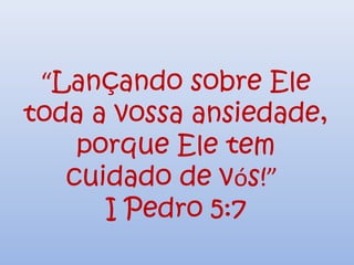 “Lançando sobre Ele
toda a vossa ansiedade,
porque Ele tem
cuidado de vós!”
I Pedro 5:7
 