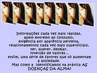 Informações cada vez mais rápidas,
apelo extremo ao consumo,
exigência por aparência perfeita,
relacionamentos cada vez mais superficiais,
ter, querer, desejar,
inversão de valores...
enfim, uma série de fatores que só aumentam
a ansiedade.
Mas como a identificamos na prática AS
DOENÇAS DA ALMA?
 