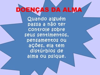 Quando alguém
passa a não ter
controle sobre
seus sentimentos,
pensamentos ou
ações, ela tem
distúrbios de
alma ou psique.
DOENÇAS DA ALMA
 