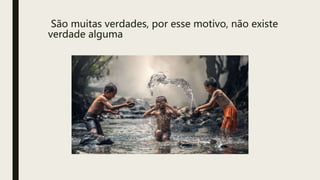 São muitas verdades, por esse motivo, não existe
verdade alguma
 