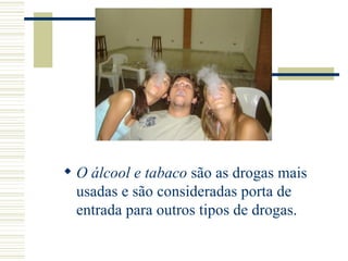  O álcool e tabaco são as drogas mais
  usadas e são consideradas porta de
  entrada para outros tipos de drogas.
 