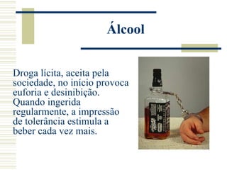Álcool


Droga lícita, aceita pela
sociedade, no início provoca
euforia e desinibição.
Quando ingerida
regularmente, a impressão
de tolerância estimula a
beber cada vez mais.
 