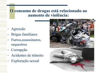 O consumo de drogas está relacionado ao
         aumento de violência:


- Agressão
- Brigas familiares
- Furtos,assassinatos,
  sequestros
- Corrupção
- Acidentes de trânsito
- Exploração sexual
 