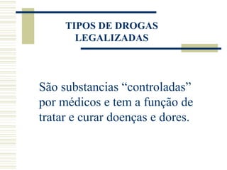 TIPOS DE DROGAS
       LEGALIZADAS



São substancias “controladas”
por médicos e tem a função de
tratar e curar doenças e dores.
 