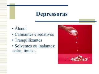 Depressoras

• Álcool
• Calmantes e sedativos
• Tranqüilizantes
• Solventes ou inalantes:
colas, tintas…
 