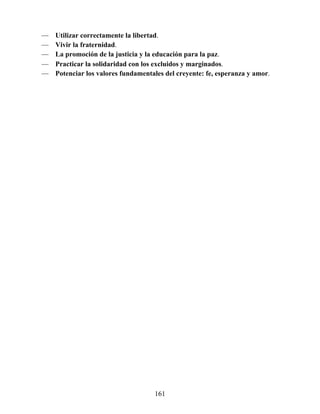 — Utilizar correctamente la libertad.
— Vivir la fraternidad.
— La promoción de la justicia y la educación para la paz.
— Practicar la solidaridad con los excluidos y marginados.
— Potenciar los valores fundamentales del creyente: fe, esperanza y amor.
161
 
