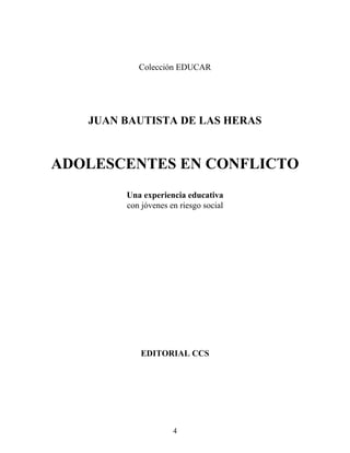 Colección EDUCAR
JUAN BAUTISTA DE LAS HERAS
ADOLESCENTES EN CONFLICTO
Una experiencia educativa
con jóvenes en riesgo social
EDITORIAL CCS
4
 