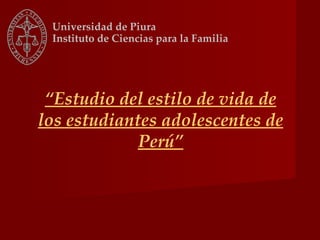 Universidad de Piura
 Instituto de Ciencias para la Familia




 “Estudio del estilo de vida de
los estudiantes adolescentes de
             Perú”
 