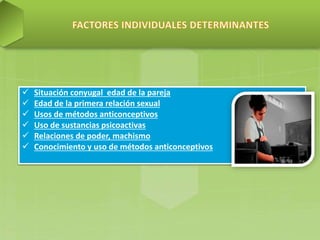  Situación conyugal edad de la pareja
 Edad de la primera relación sexual
 Usos de métodos anticonceptivos
 Uso de sustancias psicoactivas
 Relaciones de poder, machismo
 Conocimiento y uso de métodos anticonceptivos
 