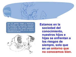 Estamos en la
sociedad del
conocimiento,
nuestros hijos e
hijas se enfrentan a
los riesgos de
siempre, solo que
en un entorno que
no conocemos bien.
 
