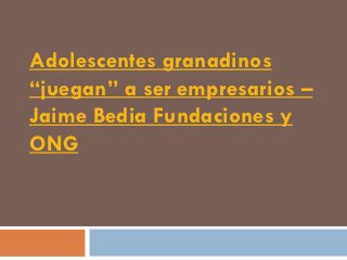 Adolescentes granadinos
“juegan” a ser empresarios –
Jaime Bedia Fundaciones y
ONG
 
