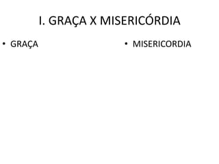I. GRAÇA X MISERICÓRDIA
• GRAÇA                • MISERICORDIA
 