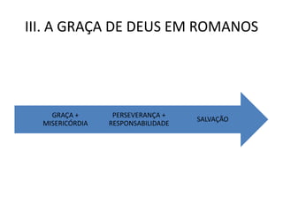 III. A GRAÇA DE DEUS EM ROMANOS




    GRAÇA +       PERSEVERANÇA +
                                    SALVAÇÃO
  MISERICÓRDIA   RESPONSABILIDADE
 
