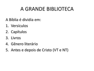 A GRANDE BIBLIOTECA
A Bíblia é dividia em:
1. Versículos
2. Capítulos
3. Livros
4. Gênero literário
5. Antes e depois de Cristo (VT e NT)
 