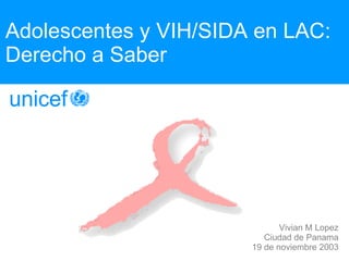 Adolescentes y VIH/SIDA en LAC: Derecho a Saber Vivian M Lopez Ciudad de Panama 19 de noviembre 2003 