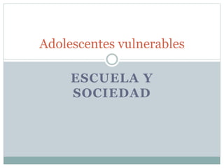 ESCUELA Y
SOCIEDAD
Adolescentes vulnerables
 
