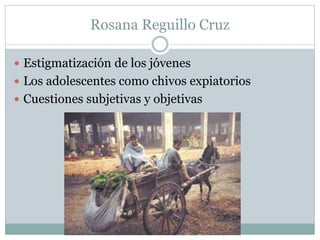 Rosana Reguillo Cruz
Estigmatización de los jóvenes
Los adolescentes como chivos expiatorios
Cuestiones subjetivas y objetivas