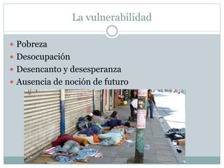 La vulnerabilidad
Pobreza
Desocupación
Desencanto y desesperanza
Ausencia de noción de futuro