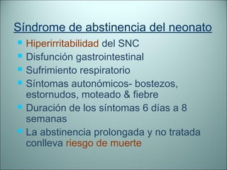 Síndrome de abstinencia del neonato
   Hiperirritabilidad del SNC
   Disfunción gastrointestinal
   Sufrimiento respiratorio
   Síntomas autonómicos- bostezos,
    estornudos, moteado & fiebre
   Duración de los síntomas 6 días a 8
    semanas
   La abstinencia prolongada y no tratada
    conlleva riesgo de muerte
 